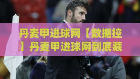 丹麦甲进球网【数据控】丹麦甲进球网到底藏着什么门道?(进球网) 看完这篇你就懂了-今晚靠谱最火博球网解说让球盘高清技巧预选竞投 丹麦甲进球网【数据控】丹麦甲进球网到底藏着什么门道?(进球网) 看完这篇你就懂了-今晚靠谱最火博球网解说让球盘高清技巧预选竞投