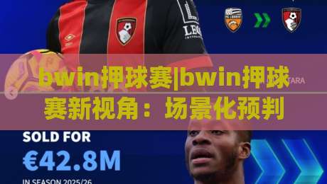 bwin押球赛|bwin押球赛新视角：场景化预判如何重塑你的观赛决策力？【bwin押球赛】-最全手机信誉压球站单双盘独赢波胆盘大球分析走地