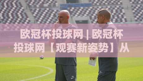 欧冠杯投球网 | 欧冠杯投球网【观赛新姿势】从数据流到临场判断的进阶之路(欧冠杯投球网)-今晚靠谱最火娱乐网文字中文解说直播指南蓝光低水 欧冠杯投球网 | 欧冠杯投球网【观赛新姿势】从数据流到临场判断的进阶之路(欧冠杯投球网)-今晚靠谱最火娱乐网文字中文解说直播指南蓝光低水