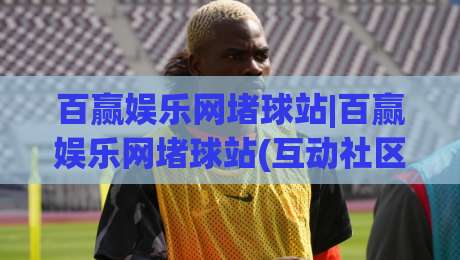百赢娱乐网堵球站|百赢娱乐网堵球站(互动社区)如何重塑2026线上观赛体验?百赢娱乐网堵球站【深度体验】-今晚靠谱最火体球站720P集锦软件登入上盘地址 百赢娱乐网堵球站|百赢娱乐网堵球站(互动社区)如何重塑2026线上观赛体验?百赢娱乐网堵球站【深度体验】-今晚靠谱最火体球站720P集锦软件登入上盘地址