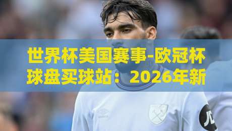 世界杯美国赛事-欧冠杯球盘买球站：2026年新趋势与实战指南