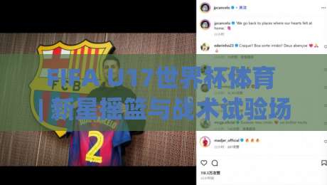 FIFA U17世界杯体育 | 新星摇篮与战术试验场：2026年青春风暴为何值得熬夜追-最全手机信誉买球站无插件低调看冠军走盘单双盘独赢