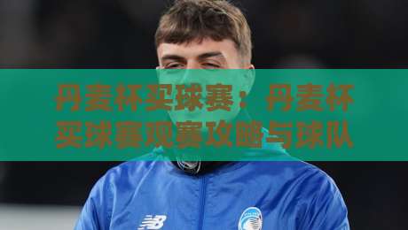丹麦杯买球赛：丹麦杯买球赛观赛攻略与球队风格拆解，看懂丹麦杯买球赛的战术脉络-最大权威网页让球网官网无插件低调看冠军走盘单双盘