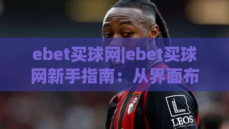 ebet买球网|ebet买球网新手指南：从界面布局到互动体验的实用参考(ebet买球网)-最全手机信誉娱乐网反波胆链接受让视频半全场动画