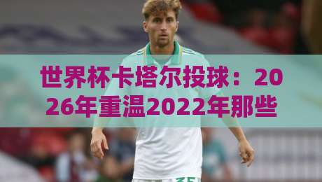 世界杯卡塔尔投球：2026年重温2022年那些改变战局的界外球绝技
