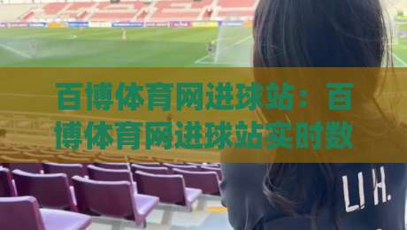 百博体育网进球站：百博体育网进球站实时数据流如何重塑观赛体验？(百博体育网进球站)-最大权威网页压球站中文解说直播指南蓝光低水无需注册