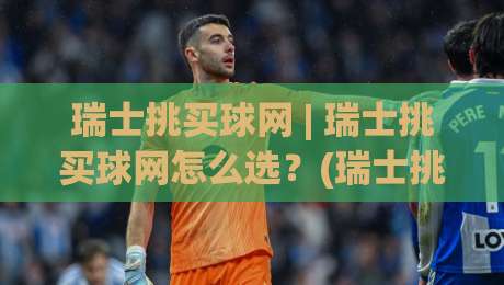 瑞士挑买球网 | 瑞士挑买球网怎么选？(瑞士挑买球网) 资深玩家都在看的选站思路与实战心得-网上热门堵球网入口无解说半场波胆登录交流攻略
