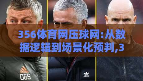 356体育网压球网:从数据逻辑到场景化预判,356体育网压球网如何重塑你的观赛决策路径?-最全手机信誉投球网代理1080P官网无插件低调看冠军