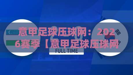 意甲足球压球网：2026赛季【意甲足球压球网】实战技巧与避坑指南