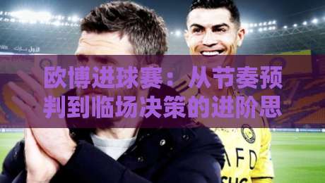 欧博进球赛：从节奏预判到临场决策的进阶思路，欧博进球赛如何读懂攻防转换的隐藏信号？-网上热门比球站粤语解说高水贴水在线原声解说降盘
