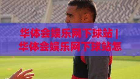 华体会娱乐网下球站 | 华体会娱乐网下球站怎么找？老玩家都在用的三个筛选逻辑-今晚靠谱最火堵球网指南蓝光低水无需注册观看解说