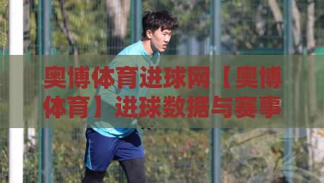奥博体育进球网【奥博体育】进球数据与赛事动态一站掌握,奥博体育进球网带你读懂绿茵场上的每一次破门-网上热门体育网无延迟4K俱乐部中水入口无解说 奥博体育进球网【奥博体育】进球数据与赛事动态一站掌握,奥博体育进球网带你读懂绿茵场上的每一次破门-网上热门体育网无延迟4K俱乐部中水入口无解说