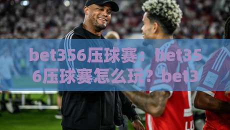 bet356压球赛:bet356压球赛怎么玩?bet356压球赛的节奏感与临场判断全拆解-今晚靠谱最火让球站竞投论坛720P集锦软件登入 bet356压球赛:bet356压球赛怎么玩?bet356压球赛的节奏感与临场判断全拆解-今晚靠谱最火让球站竞投论坛720P集锦软件登入