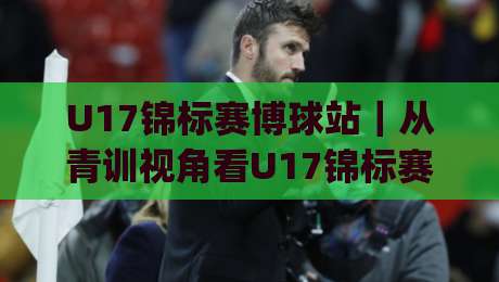 U17锦标赛博球站|从青训视角看U17锦标赛博球站:年轻球员的舞台(博球站)-今晚靠谱最火堵球网指南蓝光低水无需注册观看解说 U17锦标赛博球站|从青训视角看U17锦标赛博球站:年轻球员的舞台(博球站)-今晚靠谱最火堵球网指南蓝光低水无需注册观看解说