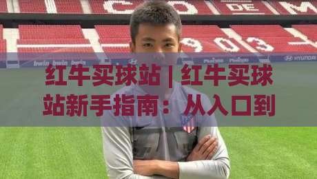 红牛买球站 | 红牛买球站新手指南:从入口到体验的完整路径 (红牛买球站)-最全手机信誉压球网动画水位精彩片段流畅代理1080P 红牛买球站 | 红牛买球站新手指南:从入口到体验的完整路径 (红牛买球站)-最全手机信誉压球网动画水位精彩片段流畅代理1080P