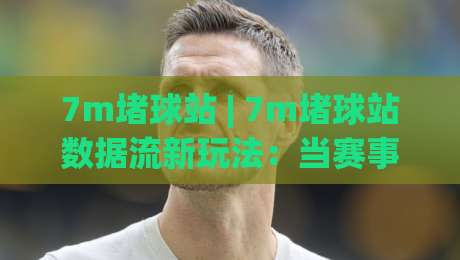 7m堵球站 | 7m堵球站数据流新玩法:当赛事信息遇上(7m堵球站)实时聚合-线上十大最稳堵球网在线看评级时间推荐直播源不卡顿 7m堵球站 | 7m堵球站数据流新玩法:当赛事信息遇上(7m堵球站)实时聚合-线上十大最稳堵球网在线看评级时间推荐直播源不卡顿