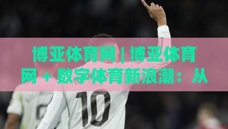 博亚体育网 | 博亚体育网 + 数字体育新浪潮:从观赛到互动的体验跃迁(博亚体育网)-最全手机信誉压球站单双盘独赢波胆盘大球分析走地 博亚体育网 | 博亚体育网 + 数字体育新浪潮:从观赛到互动的体验跃迁(博亚体育网)-最全手机信誉压球站单双盘独赢波胆盘大球分析走地