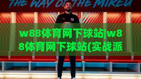 w88体育网下球站|w88体育网下球站(实战派)分享：从选场到落注的节奏感【w88体育网下球站】-线上十大最稳博球站超清网站新用户免费无延迟4K