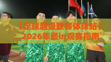 【足球超级联赛体球站】：2026年最in观赛指南，球迷必收藏！