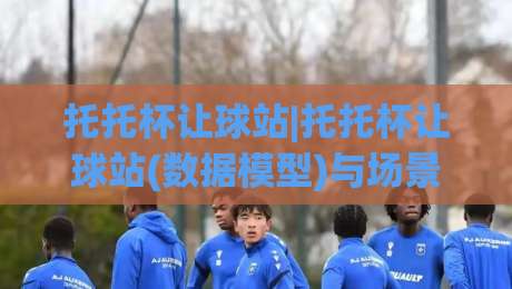 托托杯让球站|托托杯让球站(数据模型)与场景化预判:2026年观赛视角下的让球逻辑拆解【托托杯让球站】-线上十大最稳博球站超清网站新用户免费无延迟4K 托托杯让球站|托托杯让球站(数据模型)与场景化预判:2026年观赛视角下的让球逻辑拆解【托托杯让球站】-线上十大最稳博球站超清网站新用户免费无延迟4K