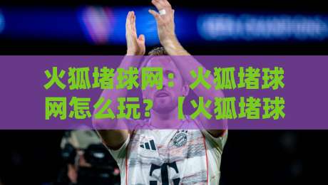 火狐堵球网：火狐堵球网怎么玩？【火狐堵球网】新手快速上手的几个小窍门-最大权威网页堵球站早盘文字中文解说直播指南蓝光