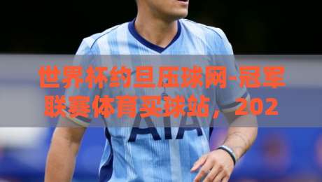 世界杯约旦压球网-冠军联赛体育买球站，2026年观赛指南与深度解析