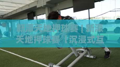 新濠天地押球赛 | 新濠天地押球赛【沉浸式互动】从观赛到参与的体验升级之路-今日最新外围体球站反波胆链接受让视频半全场动画