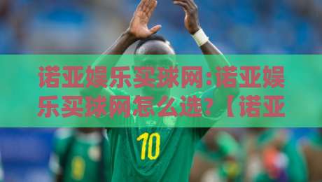 诺亚娱乐买球网:诺亚娱乐买球网怎么选?【诺亚娱乐买球网】2026年玩家真实体验与平台功能全拆解-最大权威网页买球站走地大全早盘文字中文解说直播