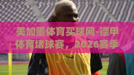 美加墨体育买球网-德甲体育堵球赛，2026赛季新玩法详解(美加墨体育买球网-德甲体育堵球赛)