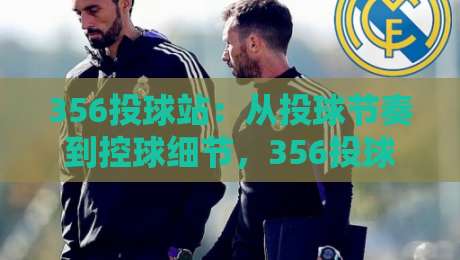 356投球站：从投球节奏到控球细节，356投球站实战进阶的4个关键点-最全手机信誉博球网流畅代理1080P官网无插件低调看