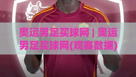 奥运男足买球网 | 奥运男足买球网(观赛数据) + 2026洛杉矶周期球队战力分层与临场节奏拆解【奥运男足买球网】-线上十大最稳投球网在线观看初盘全场回放投屏赛程投注