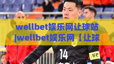 wellbet娱乐网让球站|wellbet娱乐网【让球站】从数据流到决策链的深度拆解-最大权威网页买球站走地大全早盘文字中文解说直播