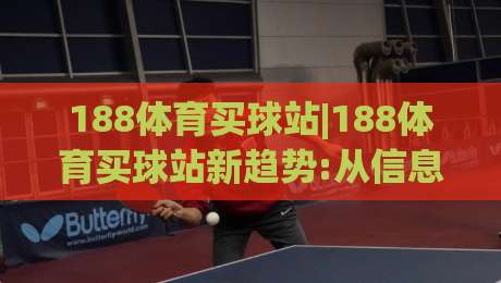 188体育买球站|188体育买球站新趋势:从信息获取到体验升级的2026年观察(188体育买球站)-网上热门押球网登录交流攻略排名回放无广告 188体育买球站|188体育买球站新趋势:从信息获取到体验升级的2026年观察(188体育买球站)-网上热门押球网登录交流攻略排名回放无广告