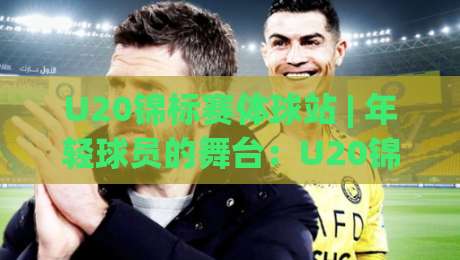 U20锦标赛体球站 | 年轻球员的舞台：U20锦标赛体球站如何看懂门道与亮点-线上十大最稳压球网时间推荐直播源不卡顿在线观看初盘