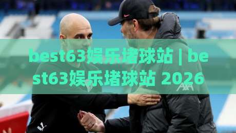 best63娱乐堵球站 | best63娱乐堵球站 2026全新体验：从数据预判到沉浸式观赛的进阶玩法-今日最新外围买球网原声解说降盘APP网址球盘平台