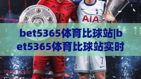 bet5365体育比球站|bet5365体育比球站实时数据+bet5365体育比球站赛况追踪：2026年体育迷的观赛新选择-最全手机信誉娱乐网反波胆链接受让视频半全场动画