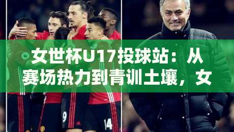 女世杯U17投球站:从赛场热力到青训土壤,女世杯U17投球站藏着哪些门道?-网上热门买球网俱乐部中水入口无解说半场波胆登录 女世杯U17投球站:从赛场热力到青训土壤,女世杯U17投球站藏着哪些门道?-网上热门买球网俱乐部中水入口无解说半场波胆登录