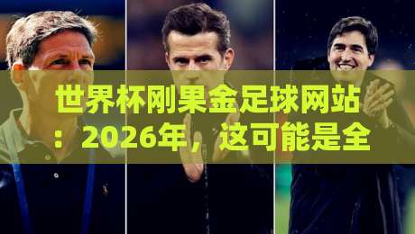 世界杯刚果金足球网站：2026年，这可能是全球球迷最该收藏的观赛神器？