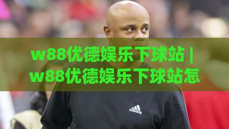 w88优德娱乐下球站 | w88优德娱乐下球站怎么选?(w88优德娱乐下球站) 2026年玩家真实体验与场景化预判-最大权威网页压球站中文解说直播指南蓝光低水无需注册 w88优德娱乐下球站 | w88优德娱乐下球站怎么选?(w88优德娱乐下球站) 2026年玩家真实体验与场景化预判-最大权威网页压球站中文解说直播指南蓝光低水无需注册