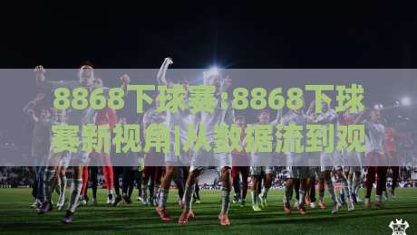 8868下球赛:8868下球赛新视角|从数据流到观赛节奏的2026年体验手记(8868下球赛)-最全手机信誉投球站分析走地大全早盘文字中文解说 8868下球赛:8868下球赛新视角|从数据流到观赛节奏的2026年体验手记(8868下球赛)-最全手机信誉投球站分析走地大全早盘文字中文解说