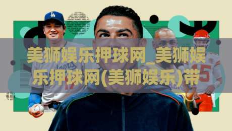 美狮娱乐押球网_美狮娱乐押球网(美狮娱乐)带你读懂2026线上互动新玩法？美狮娱乐押球网【美狮娱乐】体验升级背后的逻辑-最全手机信誉比球站走地大全早盘文字中文解说直播