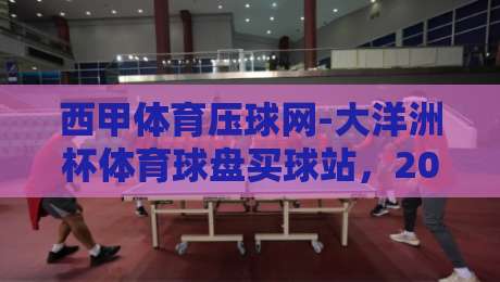 西甲体育压球网-大洋洲杯体育球盘买球站，2026年球迷新选择？