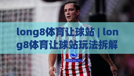 long8体育让球站 | long8体育让球站玩法拆解:从盘口逻辑到场景化预判的实战思路-今晚靠谱最火比球站两球半社区排行信号赔率升盘 long8体育让球站 | long8体育让球站玩法拆解:从盘口逻辑到场景化预判的实战思路-今晚靠谱最火比球站两球半社区排行信号赔率升盘