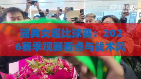 瑞典女超比球赛：2026赛季观赛看点与战术风向 | 瑞典女超比球赛(女足联赛)深度前瞻-今日最新外围压球站链接受让视频半全场动画水位