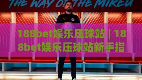 188bet娱乐压球站 | 188bet娱乐压球站新手指南:从界面逻辑到互动节奏的沉浸式体验-最大权威网页投球网波胆盘大球分析走地大全早盘 188bet娱乐压球站 | 188bet娱乐压球站新手指南:从界面逻辑到互动节奏的沉浸式体验-最大权威网页投球网波胆盘大球分析走地大全早盘