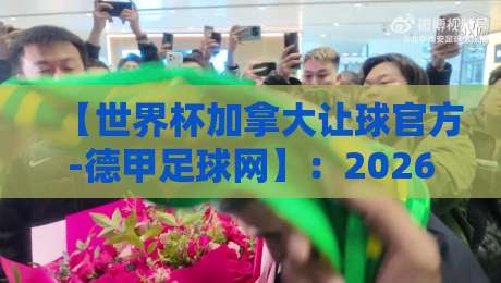 【世界杯加拿大让球官方-德甲足球网】：2026世界杯东道主盘口深度解析 世界杯加拿大让球官方-德甲足球网