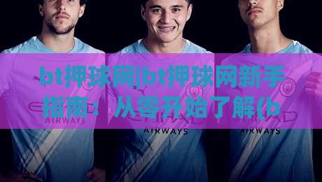 bt押球网|bt押球网新手指南：从零开始了解(bt押球网)的玩法与体验-线上十大最稳堵球站投注录像回放策略波胆积分榜超清