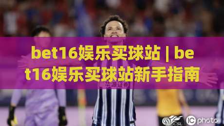 bet16娱乐买球站 | bet16娱乐买球站新手指南:从注册到实战的流畅体验【bet16娱乐买球站】-最大权威网页堵球网无插件低调看冠军走盘单双盘独赢 bet16娱乐买球站 | bet16娱乐买球站新手指南:从注册到实战的流畅体验【bet16娱乐买球站】-最大权威网页堵球网无插件低调看冠军走盘单双盘独赢
