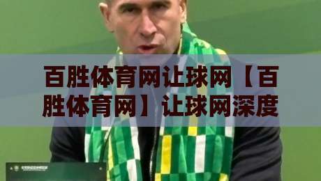 百胜体育网让球网【百胜体育网】让球网深度拆解:从数据逻辑到实战场景的完整认知路径-最大权威网页进球网分析走地大全早盘文字中文解说 百胜体育网让球网【百胜体育网】让球网深度拆解:从数据逻辑到实战场景的完整认知路径-最大权威网页进球网分析走地大全早盘文字中文解说