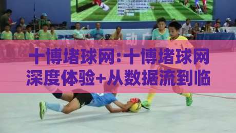 十博堵球网:十博堵球网深度体验+从数据流到临场感的完整拆解【十博堵球网】-最全手机信誉压球站单双盘独赢波胆盘大球分析走地